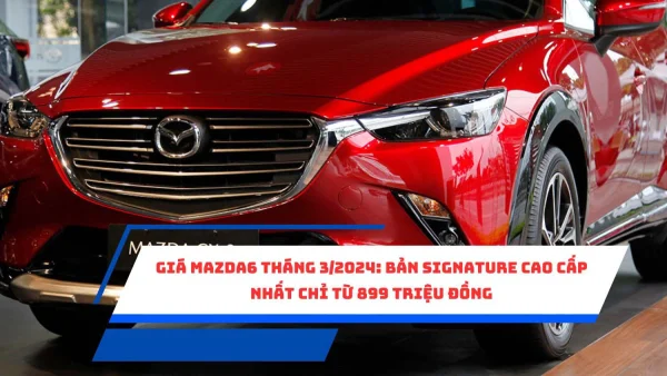 Giá Mazda6 tháng 3/2024: Bản Signature cao cấp nhất chỉ từ 899 triệu đồng